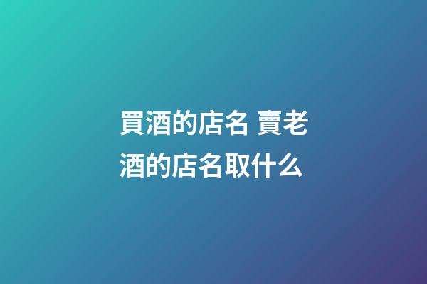 買酒的店名 賣老酒的店名取什么-第1張-店鋪起名-玄機派